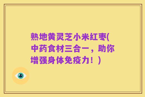 熟地黄灵芝小米红枣(中药食材三合一,助你增强身体免疫力!)