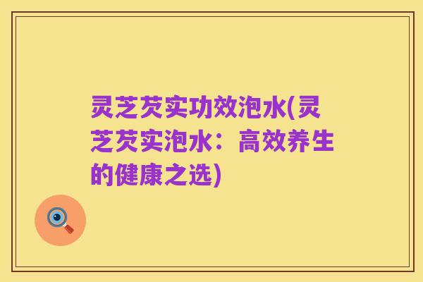 灵芝芡实功效泡水(灵芝芡实泡水:高效养生的健康之选)