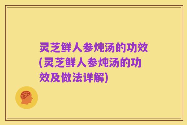 灵芝鲜人参炖汤的功效(灵芝鲜人参炖汤的功效及做法详解)