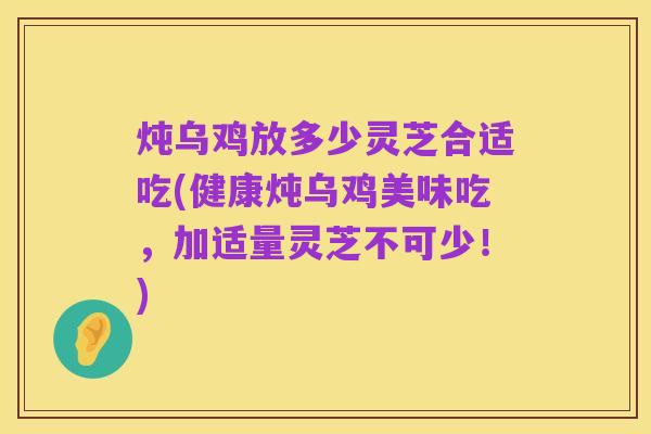 炖乌鸡放多少灵芝合适吃(健康炖乌鸡美味吃，加适量灵芝不可少！)