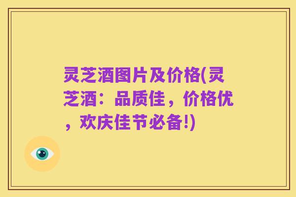 灵芝酒图片及价格(灵芝酒:品质佳,价格优,欢庆佳节必备!)
