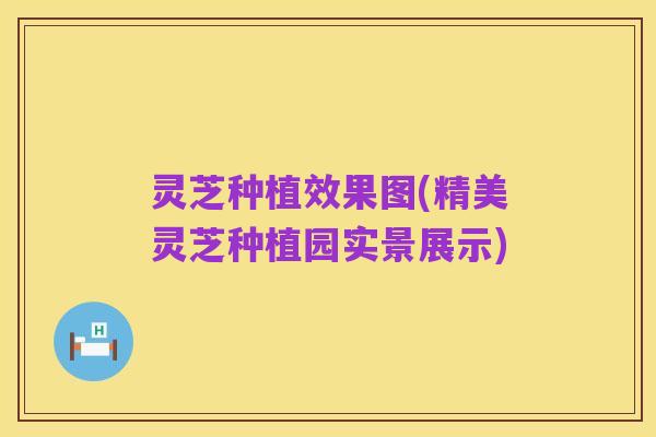 灵芝种植效果图(精美灵芝种植园实景展示)