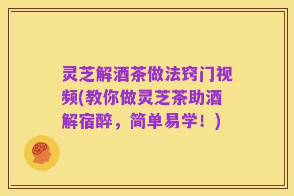 灵芝解酒茶做法窍门视频(教你做灵芝茶助酒解宿醉,简单易学!)