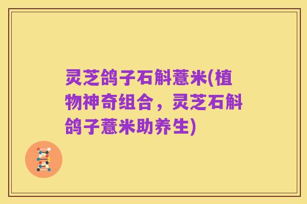 灵芝鸽子石斛薏米(植物神奇组合，灵芝石斛鸽子薏米助养生)