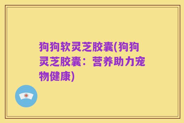 狗狗软灵芝胶囊(狗狗灵芝胶囊:营养助力宠物健康)