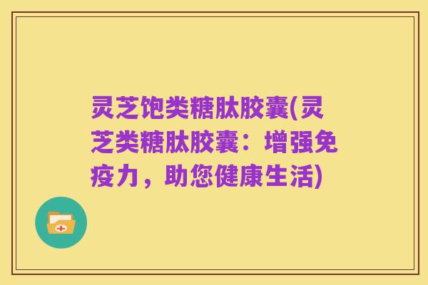 灵芝饱类糖肽胶囊(灵芝类糖肽胶囊:增强免疫力,助您健康生活)