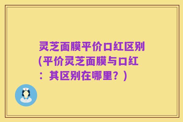 灵芝面膜平价口红区别(平价灵芝面膜与口红：其区别在哪里？)