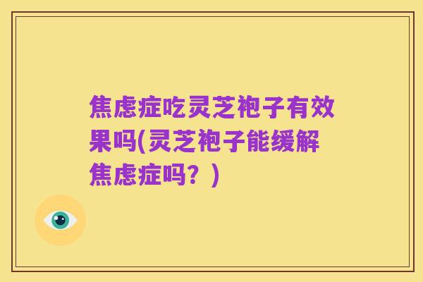 焦虑症吃灵芝袍子有效果吗(灵芝袍子能缓解焦虑症吗?)