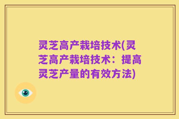 灵芝高产栽培技术(灵芝高产栽培技术:提高灵芝产量的有效方法)