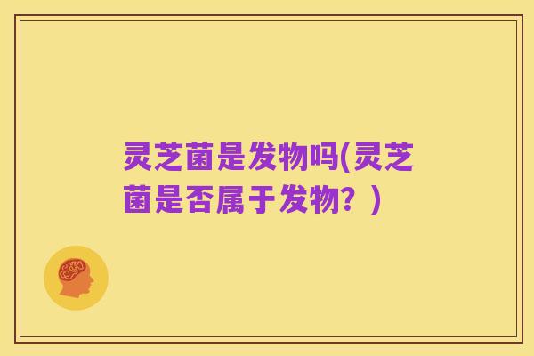 灵芝菌是发物吗(灵芝菌是否属于发物?)
