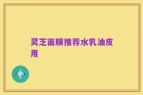 灵芝面膜推荐水乳油皮用