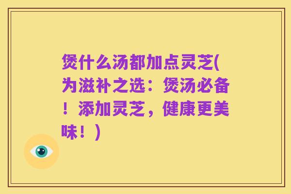 煲什么汤都加点灵芝(为滋补之选：煲汤必备！添加灵芝，健康更美味！)