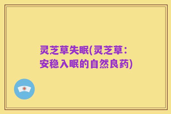 灵芝草失眠(灵芝草:安稳入眠的自然良药)