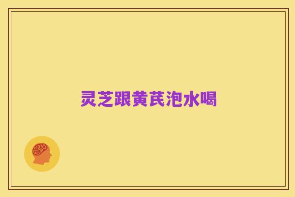灵芝跟黄芪泡水喝
