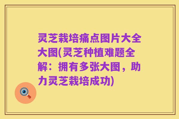 灵芝栽培痛点图片大全大图(灵芝种植难题全解:拥有多张大图,助力灵芝栽培成功)