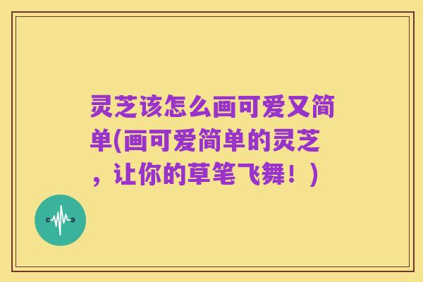 灵芝该怎么画可爱又简单(画可爱简单的灵芝，让你的草笔飞舞！)
