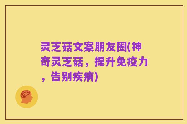 灵芝菇文案朋友圈(神奇灵芝菇,提升免疫力,告别疾病)