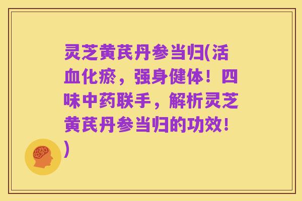 灵芝黄芪丹参当归(活血化瘀,强身健体!四味中药联手,解析灵芝黄芪丹参当归的功效!)