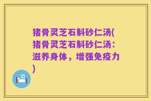 猪骨灵芝石斛砂仁汤(猪骨灵芝石斛砂仁汤：滋养身体，增强免疫力)