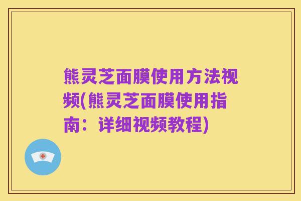 熊灵芝面膜使用方法视频(熊灵芝面膜使用指南:详细视频教程)