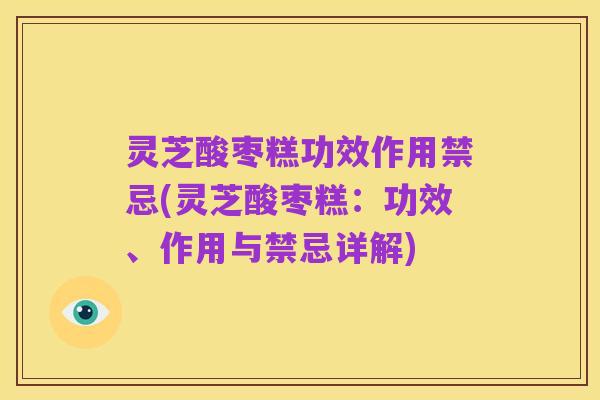 灵芝酸枣糕功效作用禁忌(灵芝酸枣糕:功效、作用与禁忌详解)