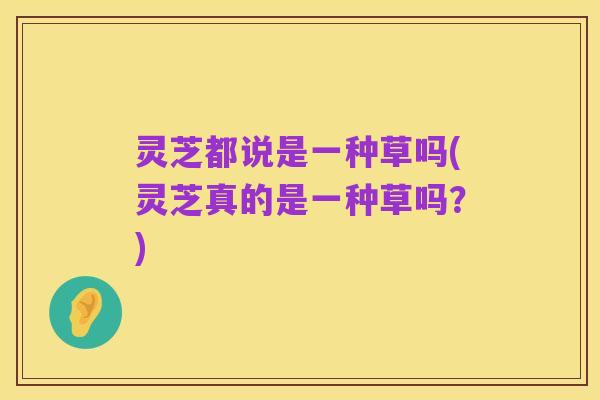 灵芝都说是一种草吗(灵芝真的是一种草吗？)