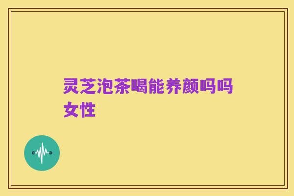 灵芝泡茶喝能养颜吗吗女性