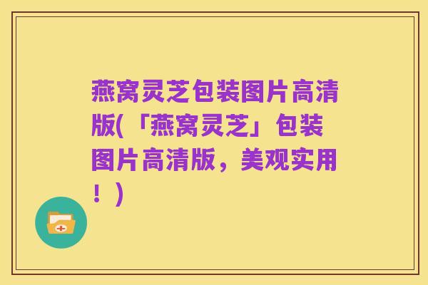 燕窝灵芝包装图片高清版(「燕窝灵芝」包装图片高清版,美观实用!)
