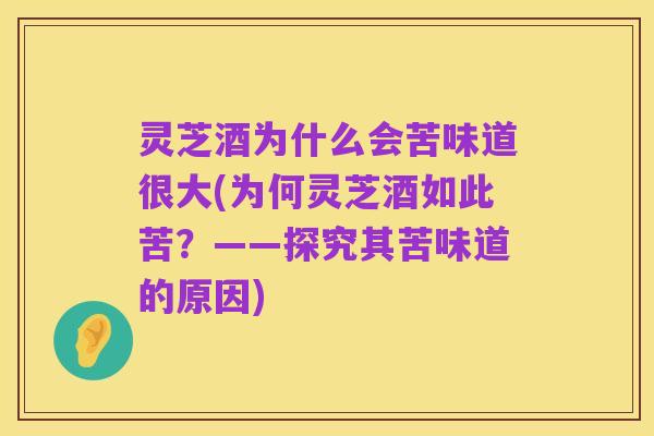 灵芝酒为什么会苦味道很大(为何灵芝酒如此苦？——探究其苦味道的原因)