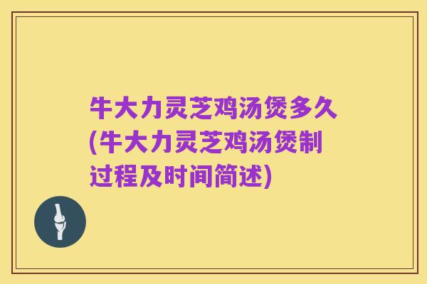 牛大力灵芝鸡汤煲多久(牛大力灵芝鸡汤煲制过程及时间简述)