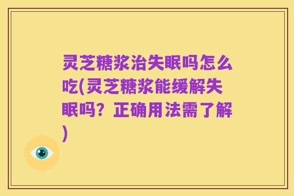 灵芝糖浆治失眠吗怎么吃(灵芝糖浆能缓解失眠吗？正确用法需了解)