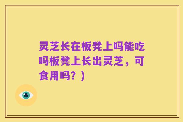 灵芝长在板凳上吗能吃吗板凳上长出灵芝,可食用吗?)