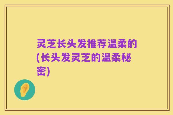 灵芝长头发推荐温柔的(长头发灵芝的温柔秘密)