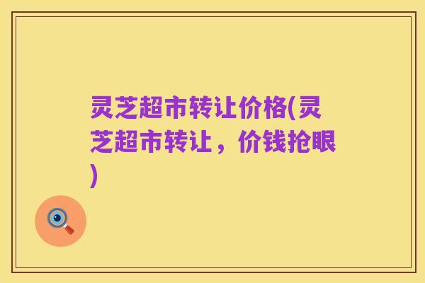 灵芝超市转让价格(灵芝超市转让,价钱抢眼)