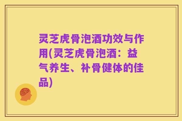 灵芝虎骨泡酒功效与作用(灵芝虎骨泡酒:益气养生、补骨健体的佳品)