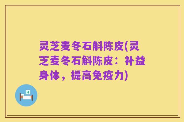 灵芝麦冬石斛陈皮(灵芝麦冬石斛陈皮:补益身体,提高免疫力)
