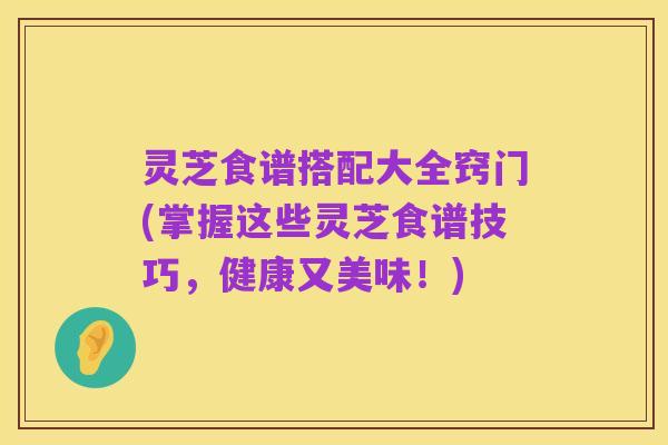 灵芝食谱搭配大全窍门(掌握这些灵芝食谱技巧,健康又美味!)