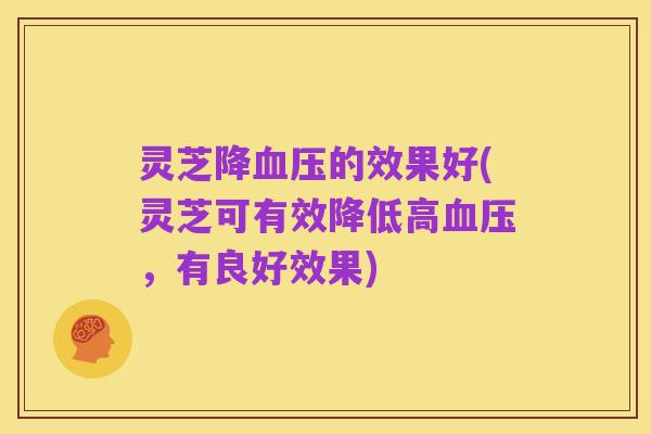 灵芝降血压的效果好(灵芝可有效降低高血压，有良好效果)