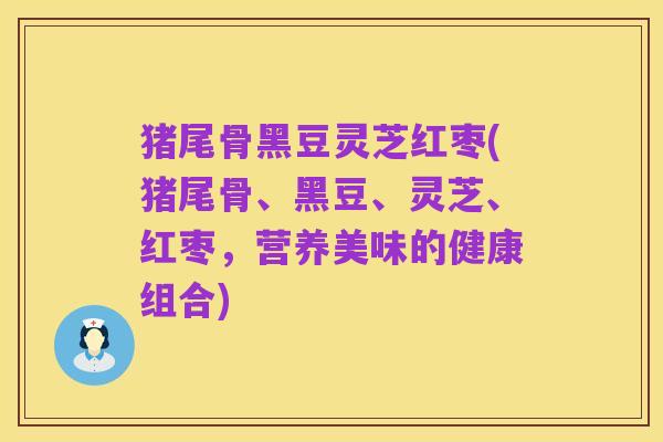猪尾骨黑豆灵芝红枣(猪尾骨、黑豆、灵芝、红枣,营养美味的健康组合)