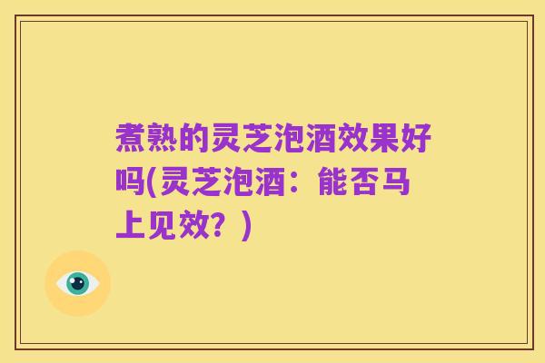 煮熟的灵芝泡酒效果好吗(灵芝泡酒:能否马上见效?)