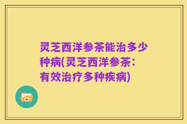 灵芝西洋参茶能治多少种病(灵芝西洋参茶:有效治疗多种疾病)