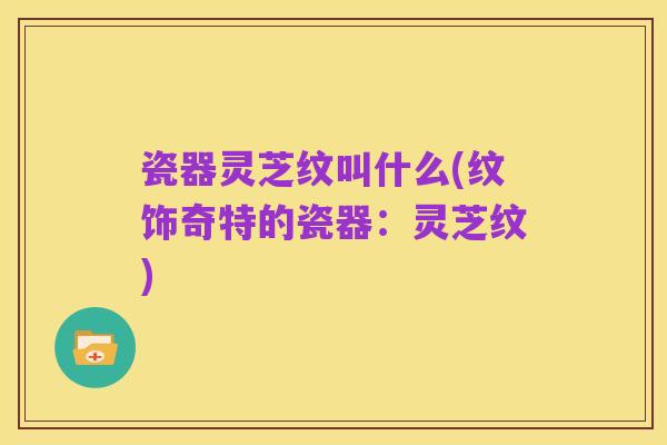 瓷器灵芝纹叫什么(纹饰奇特的瓷器：灵芝纹)