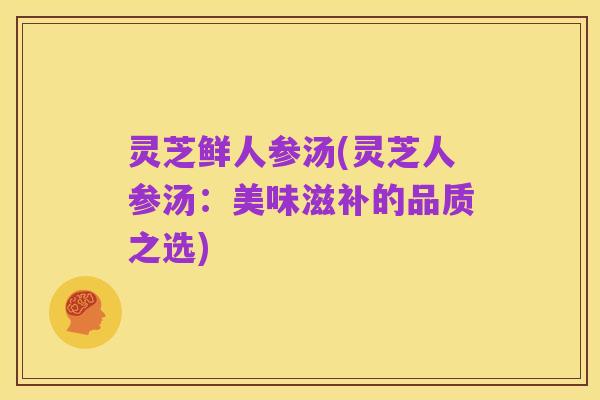 灵芝鲜人参汤(灵芝人参汤:美味滋补的品质之选)