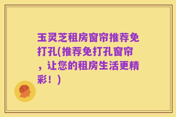 玉灵芝租房窗帘推荐免打孔(推荐免打孔窗帘，让您的租房生活更精彩！)