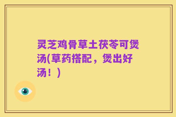 灵芝鸡骨草土茯苓可煲汤(草药搭配,煲出好汤!)