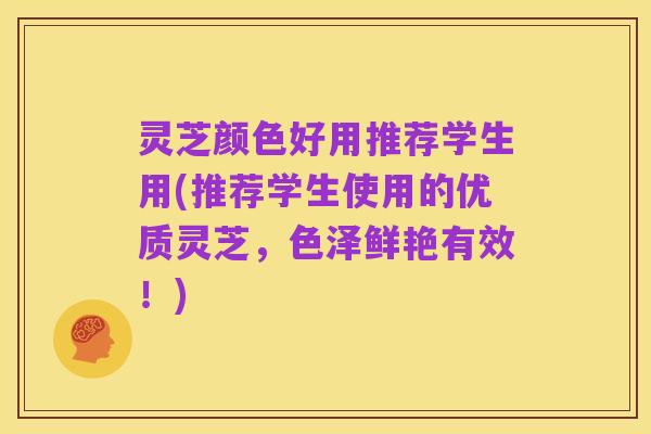 灵芝颜色好用推荐学生用(推荐学生使用的优质灵芝,色泽鲜艳有效!)