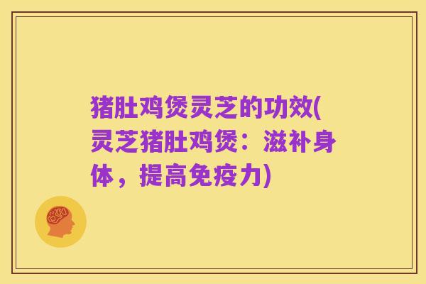 猪肚鸡煲灵芝的功效(灵芝猪肚鸡煲：滋补身体，提高免疫力)