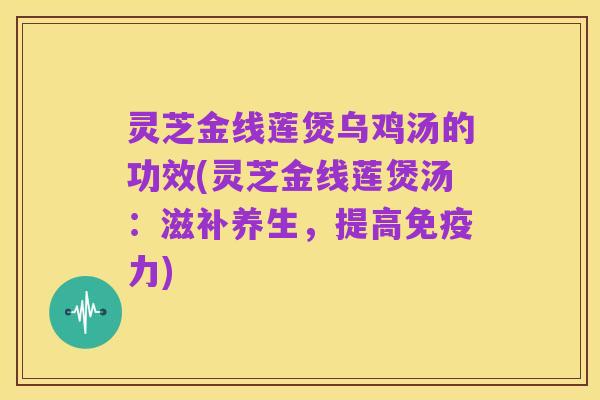 灵芝金线莲煲乌鸡汤的功效(灵芝金线莲煲汤:滋补养生,提高免疫力)