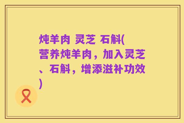 炖羊肉 灵芝 石斛(营养炖羊肉,加入灵芝、石斛,增添滋补功效)
