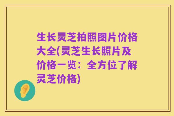 生长灵芝拍照图片价格大全(灵芝生长照片及价格一览:全方位了解灵芝价格)